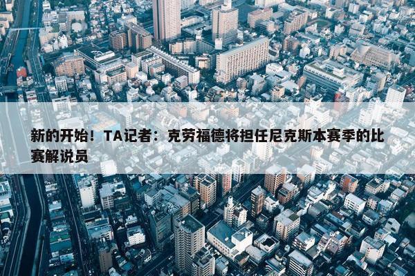 新的开始！TA记者：克劳福德将担任尼克斯本赛季的比赛解说员