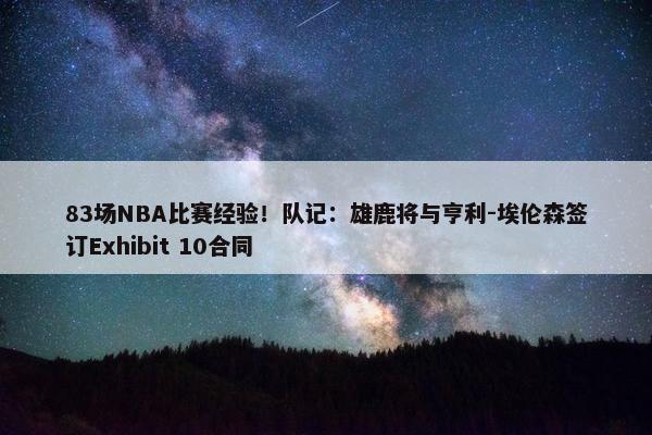 83场NBA比赛经验！队记：雄鹿将与亨利-埃伦森签订Exhibit 10合同