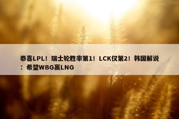 恭喜LPL！瑞士轮胜率第1！LCK仅第2！韩国解说：希望WBG赢LNG