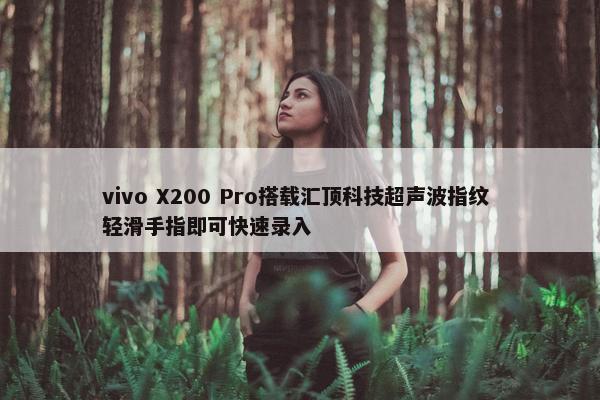 vivo X200 Pro搭载汇顶科技超声波指纹 轻滑手指即可快速录入