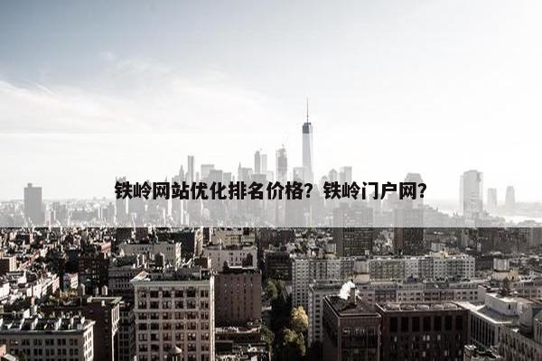 铁岭网站优化排名价格？铁岭门户网？