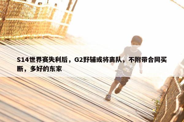 S14世界赛失利后，G2野辅或将离队，不附带合同买断，多好的东家