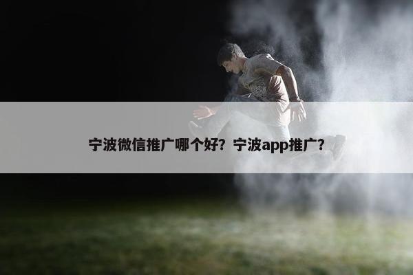 宁波微信推广哪个好？宁波app推广？