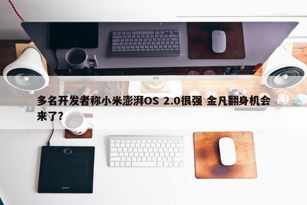 多名开发者称小米澎湃OS 2.0很强 金凡翻身机会来了？