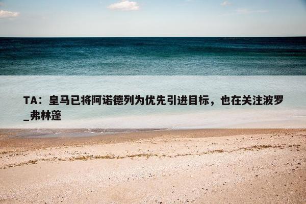 TA：皇马已将阿诺德列为优先引进目标，也在关注波罗_弗林蓬