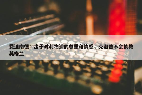 费迪南德：出于对利物浦的尊重和情感，克洛普不会执教英格兰