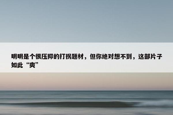 明明是个很压抑的打拐题材，但你绝对想不到，这部片子如此“爽”