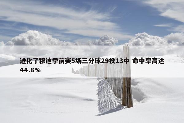 进化了穆迪季前赛5场三分球29投13中 命中率高达44.8%