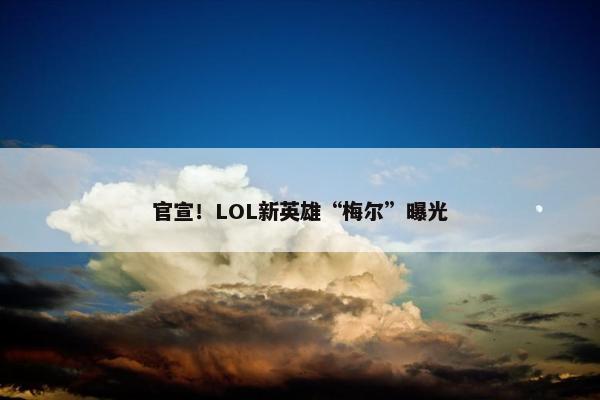 官宣！LOL新英雄“梅尔”曝光