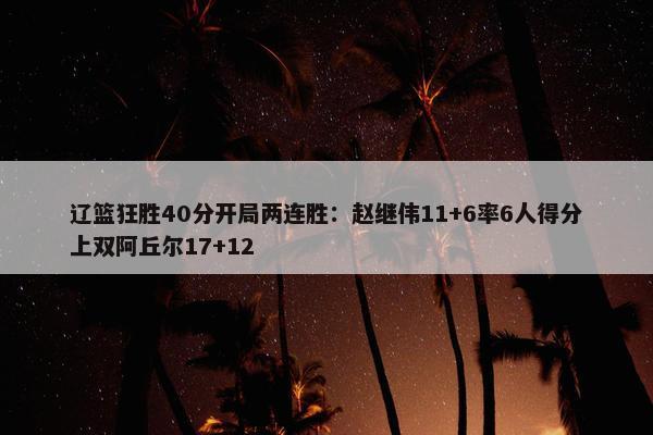 辽篮狂胜40分开局两连胜：赵继伟11+6率6人得分上双阿丘尔17+12