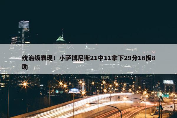 统治级表现！小萨博尼斯21中11拿下29分16板8助