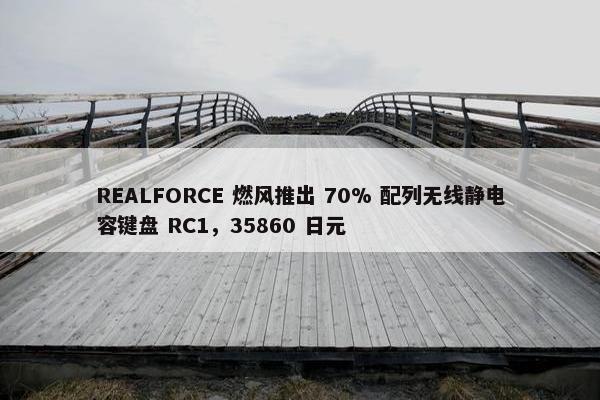 REALFORCE 燃风推出 70% 配列无线静电容键盘 RC1，35860 日元