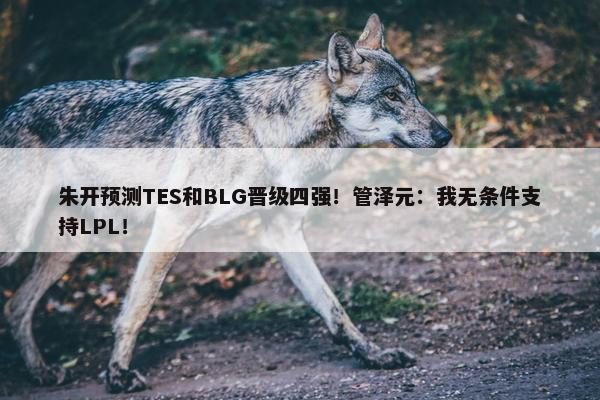 朱开预测TES和BLG晋级四强！管泽元：我无条件支持LPL！