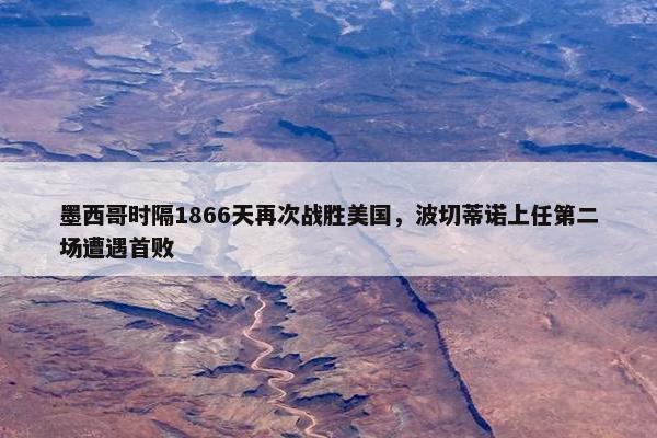 墨西哥时隔1866天再次战胜美国，波切蒂诺上任第二场遭遇首败