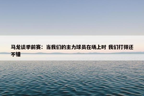 马龙谈季前赛：当我们的主力球员在场上时 我们打得还不错