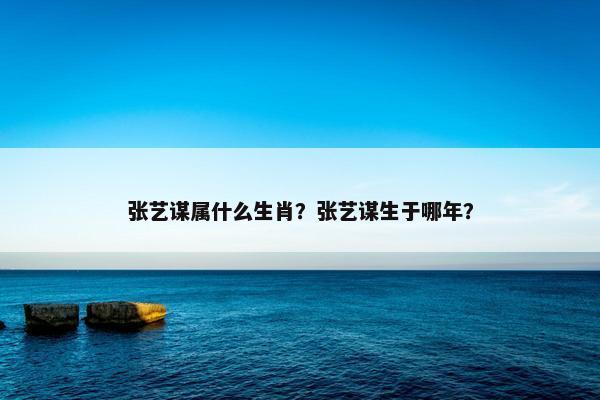 张艺谋属什么生肖？张艺谋生于哪年？