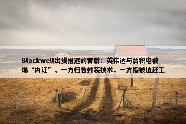 Blackwell出货推迟的背后：英伟达与台积电被爆“内讧”，一方归咎封装技术，一方指被迫赶工