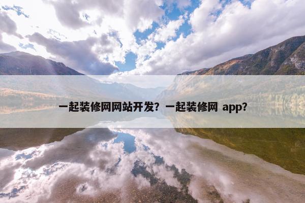 一起装修网网站开发？一起装修网 app？