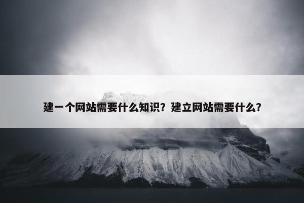 建一个网站需要什么知识？建立网站需要什么？