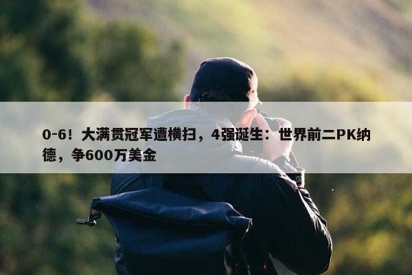 0-6！大满贯冠军遭横扫，4强诞生：世界前二PK纳德，争600万美金