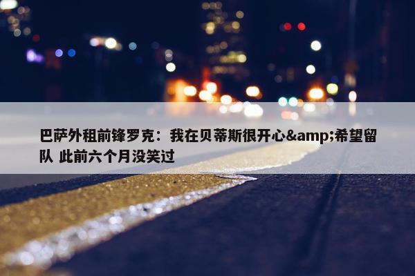 巴萨外租前锋罗克：我在贝蒂斯很开心&希望留队 此前六个月没笑过