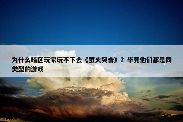 为什么暗区玩家玩不下去《萤火突击》？毕竟他们都是同类型的游戏