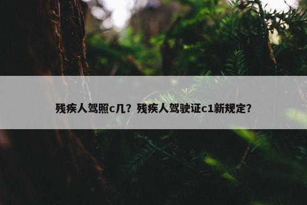 残疾人驾照c几？残疾人驾驶证c1新规定？