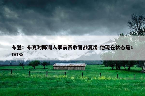 布登：布克对阵湖人季前赛收官战复出 他现在状态是100%