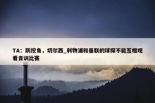 TA：防挖角，切尔西_利物浦和曼联的球探不能互相观看青训比赛