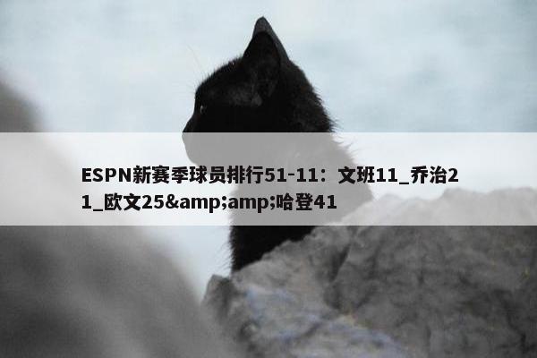 ESPN新赛季球员排行51-11：文班11_乔治21_欧文25&amp;哈登41