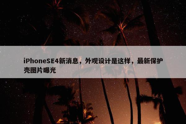 iPhoneSE4新消息，外观设计是这样，最新保护壳图片曝光