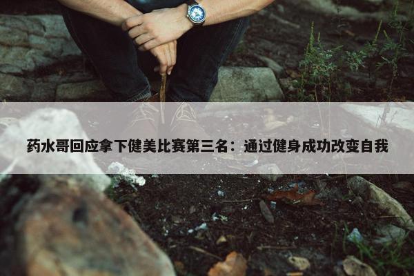 药水哥回应拿下健美比赛第三名：通过健身成功改变自我