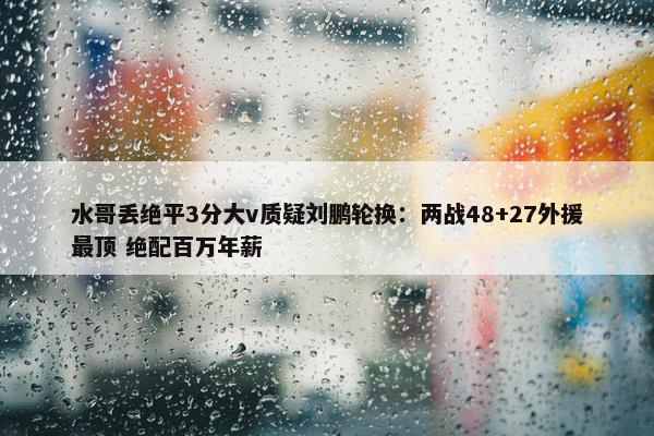 水哥丢绝平3分大v质疑刘鹏轮换：两战48+27外援最顶 绝配百万年薪