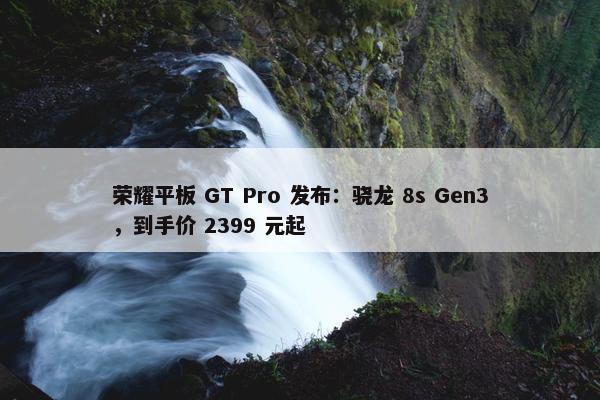 荣耀平板 GT Pro 发布：骁龙 8s Gen3，到手价 2399 元起