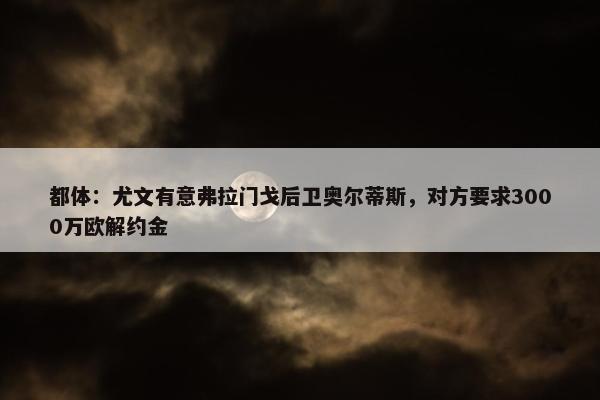 都体：尤文有意弗拉门戈后卫奥尔蒂斯，对方要求3000万欧解约金