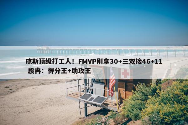 琼斯顶级打工人！FMVP刚拿30+三双接46+11 段冉：得分王+助攻王