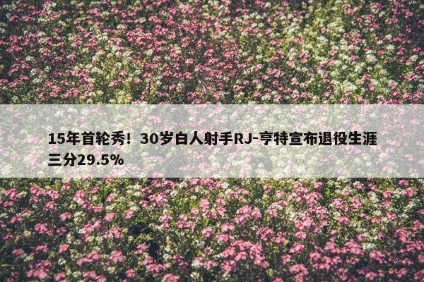 15年首轮秀！30岁白人射手RJ-亨特宣布退役生涯三分29.5%