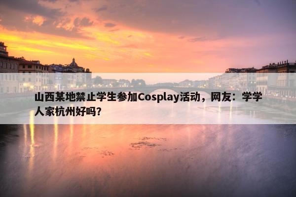 山西某地禁止学生参加Cosplay活动，网友：学学人家杭州好吗？