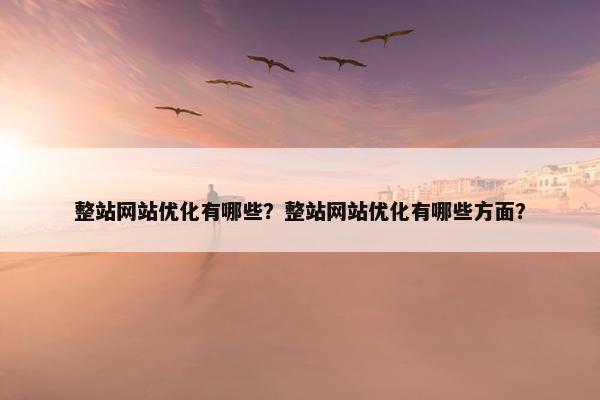 整站网站优化有哪些？整站网站优化有哪些方面？