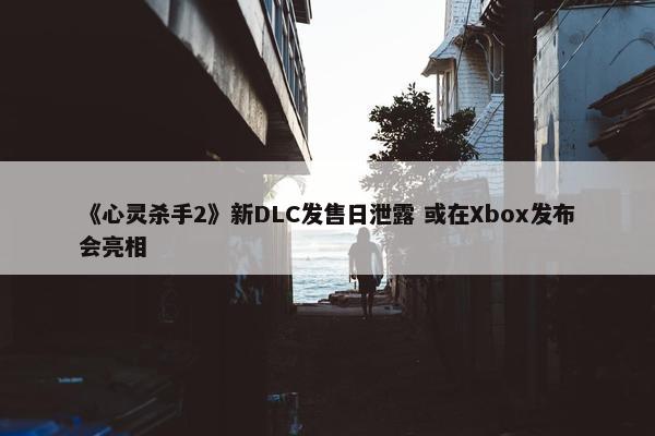 《心灵杀手2》新DLC发售日泄露 或在Xbox发布会亮相