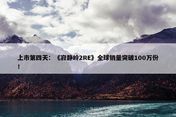 上市第四天：《寂静岭2RE》全球销量突破100万份！