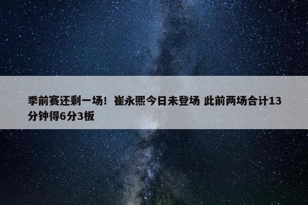 季前赛还剩一场！崔永熙今日未登场 此前两场合计13分钟得6分3板