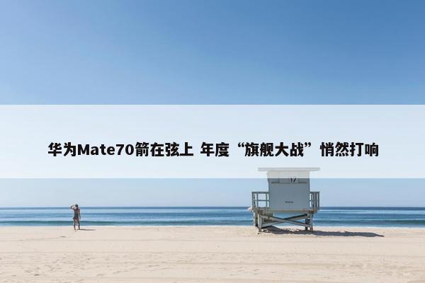 华为Mate70箭在弦上 年度“旗舰大战”悄然打响