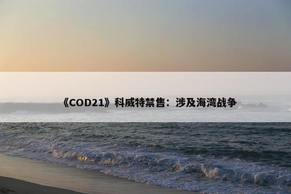 《COD21》科威特禁售：涉及海湾战争