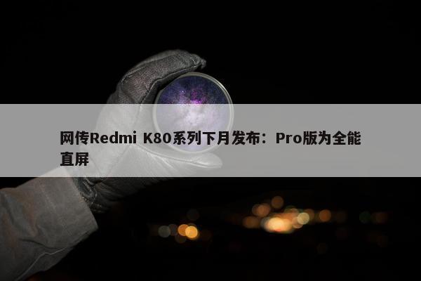 网传Redmi K80系列下月发布：Pro版为全能直屏