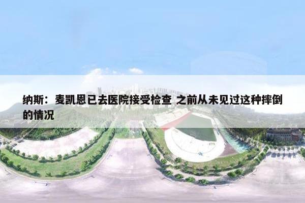 纳斯：麦凯恩已去医院接受检查 之前从未见过这种摔倒的情况