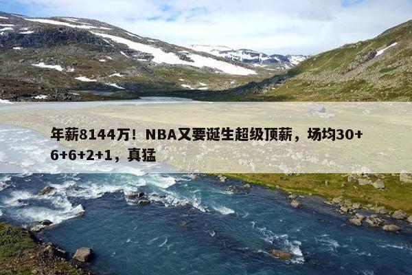 年薪8144万！NBA又要诞生超级顶薪，场均30+6+6+2+1，真猛