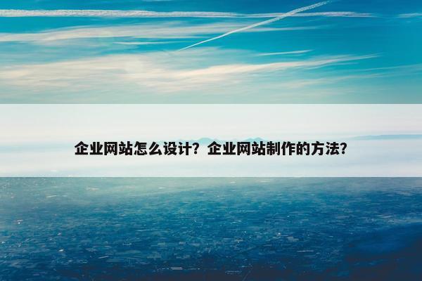 企业网站怎么设计？企业网站制作的方法？