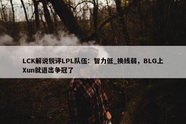 LCK解说锐评LPL队伍：智力低_换线弱，BLG上Xun就退出争冠了