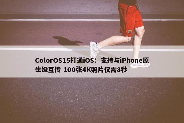 ColorOS15打通iOS：支持与iPhone原生级互传 100张4K照片仅需8秒